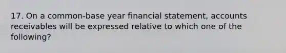 17. On a common-base year financial statement, accounts receivables will be expressed relative to which one of the following?