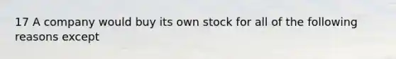 17 A company would buy its own stock for all of the following reasons except