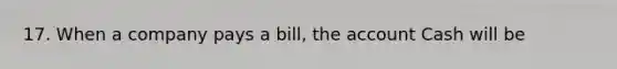 17. When a company pays a bill, the account Cash will be