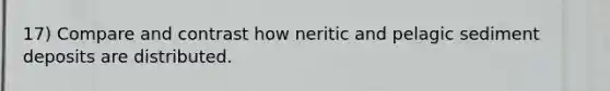 17) Compare and contrast how neritic and pelagic sediment deposits are distributed.