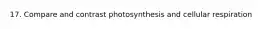 17. Compare and contrast photosynthesis and cellular respiration