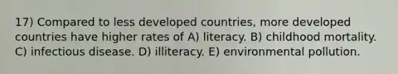 17) Compared to less developed countries, more developed countries have higher rates of A) literacy. B) childhood mortality. C) infectious disease. D) illiteracy. E) environmental pollution.