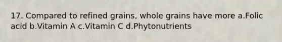 17. Compared to refined grains, whole grains have more a.Folic acid b.Vitamin A c.Vitamin C d.Phytonutrients