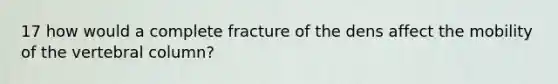 17 how would a complete fracture of the dens affect the mobility of the vertebral column?