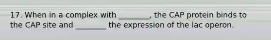 17. When in a complex with ________, the CAP protein binds to the CAP site and ________ the expression of the lac operon.