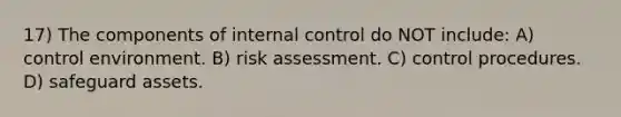 17) The components of internal control do NOT include: A) control environment. B) risk assessment. C) control procedures. D) safeguard assets.