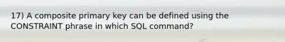 17) A composite primary key can be defined using the CONSTRAINT phrase in which SQL command?