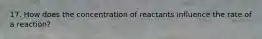 17. How does the concentration of reactants influence the rate of a reaction?