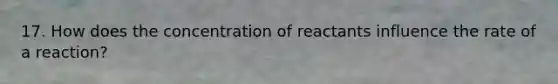 17. How does the concentration of reactants influence the rate of a reaction?