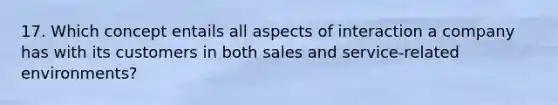 17. Which concept entails all aspects of interaction a company has with its customers in both sales and service-related environments?