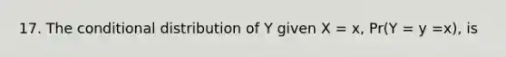 17. The conditional distribution of Y given X = x, Pr(Y = y =x), is