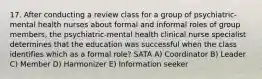 17. After conducting a review class for a group of psychiatric-mental health nurses about formal and informal roles of group members, the psychiatric-mental health clinical nurse specialist determines that the education was successful when the class identifies which as a formal role? SATA A) Coordinator B) Leader C) Member D) Harmonizer E) Information seeker