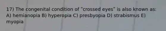 17) The congenital condition of ʺcrossed eyesʺ is also known as: A) hemianopia B) hyperopia C) presbyopia D) strabismus E) myopia