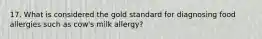 17. What is considered the gold standard for diagnosing food allergies such as cow's milk allergy?