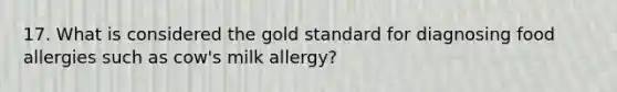 17. What is considered the gold standard for diagnosing food allergies such as cow's milk allergy?