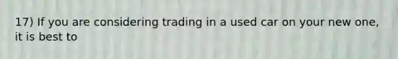 17) If you are considering trading in a used car on your new one, it is best to