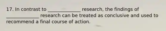 17. In contrast to ______________ research, the findings of ______________ research can be treated as conclusive and used to recommend a final course of action.