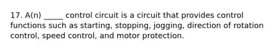 17. A(n) _____ control circuit is a circuit that provides control functions such as starting, stopping, jogging, direction of rotation control, speed control, and motor protection.