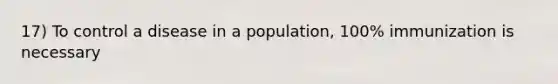 17) To control a disease in a population, 100% immunization is necessary