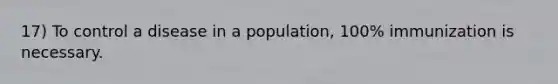 17) To control a disease in a population, 100% immunization is necessary.