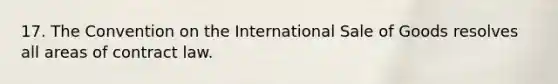 17. The Convention on the International Sale of Goods resolves all areas of contract law.