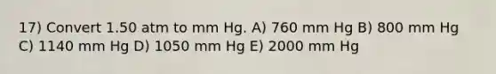 17) Convert 1.50 atm to mm Hg. A) 760 mm Hg B) 800 mm Hg C) 1140 mm Hg D) 1050 mm Hg E) 2000 mm Hg