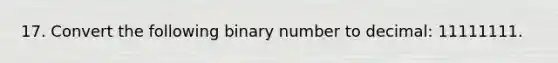 17. Convert the following binary number to decimal: 11111111.