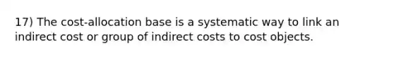 17) The cost-allocation base is a systematic way to link an indirect cost or group of indirect costs to cost objects.