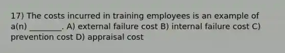 17) The costs incurred in training employees is an example of a(n) ________. A) external failure cost B) internal failure cost C) prevention cost D) appraisal cost