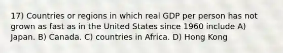 17) Countries or regions in which real GDP per person has not grown as fast as in the United States since 1960 include A) Japan. B) Canada. C) countries in Africa. D) Hong Kong