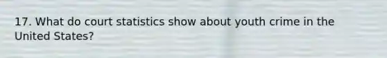 17. What do court statistics show about youth crime in the United States?