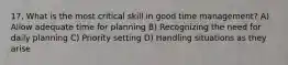 17. What is the most critical skill in good time management? A) Allow adequate time for planning B) Recognizing the need for daily planning C) Priority setting D) Handling situations as they arise