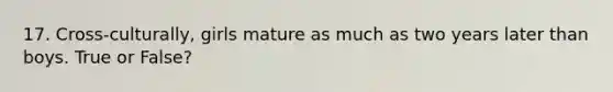 17. Cross-culturally, girls mature as much as two years later than boys. True or False?