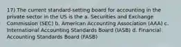 17) The current standard-setting board for accounting in the private sector in the US is the a. Securities and Exchange Commission (SEC) b. American Accounting Association (AAA) c. International Accounting Standards Board (IASB) d. Financial Accounting Standards Board (FASB)