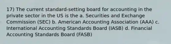 17) The current standard-setting board for accounting in the private sector in the US is the a. Securities and Exchange Commission (SEC) b. American Accounting Association (AAA) c. International Accounting Standards Board (IASB) d. Financial Accounting Standards Board (FASB)