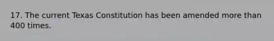 17. The current Texas Constitution has been amended more than 400 times.