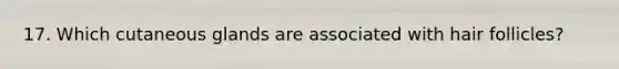 17. Which cutaneous glands are associated with hair follicles?