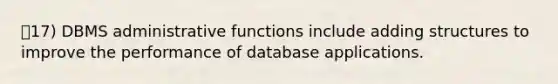 17) DBMS administrative functions include adding structures to improve the performance of database applications.