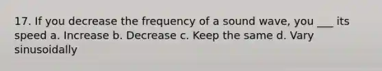 17. If you decrease the frequency of a sound wave, you ___ its speed a. Increase b. Decrease c. Keep the same d. Vary sinusoidally