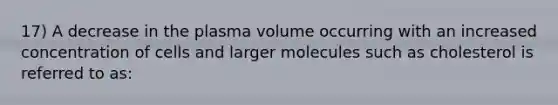 17) A decrease in the plasma volume occurring with an increased concentration of cells and larger molecules such as cholesterol is referred to as: