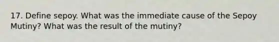 17. Define sepoy. What was the immediate cause of the Sepoy Mutiny? What was the result of the mutiny?