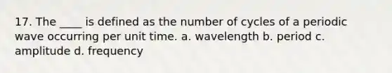 17. The ____ is defined as the number of cycles of a periodic wave occurring per unit time. a. wavelength b. period c. amplitude d. frequency