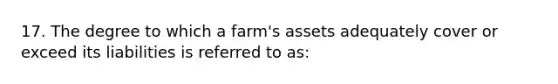 17. The degree to which a farm's assets adequately cover or exceed its liabilities is referred to as: