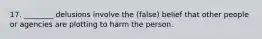 17. ________ delusions involve the (false) belief that other people or agencies are plotting to harm the person.