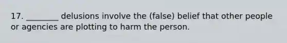 17. ________ delusions involve the (false) belief that other people or agencies are plotting to harm the person.