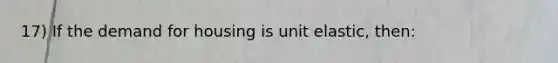 17) If the demand for housing is unit elastic, then: