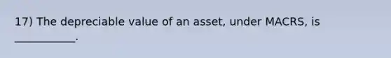 17) The depreciable value of an asset, under MACRS, is ___________.