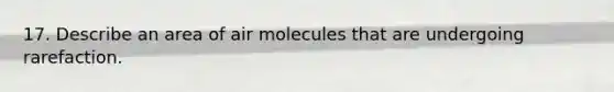 17. Describe an area of air molecules that are undergoing rarefaction.