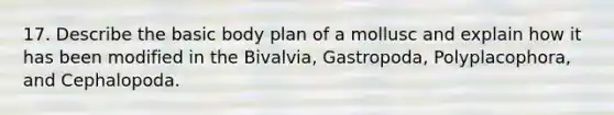 17. Describe the basic body plan of a mollusc and explain how it has been modified in the Bivalvia, Gastropoda, Polyplacophora, and Cephalopoda.