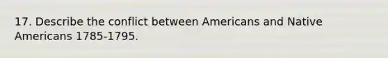 17. Describe the conflict between Americans and Native Americans 1785-1795.